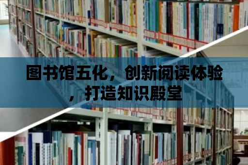 圖書館五化，創(chuàng)新閱讀體驗，打造知識殿堂