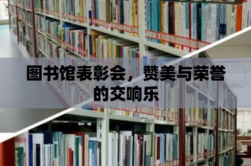 圖書館表彰會，贊美與榮譽的交響樂