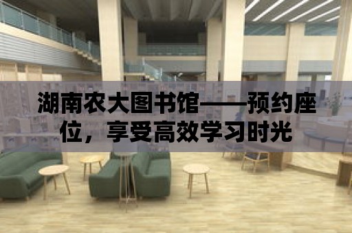 湖南農大圖書館——預約座位，享受高效學習時光