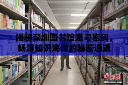 揭秘深圳圖書館賬號密碼，暢游知識海洋的秘密通道