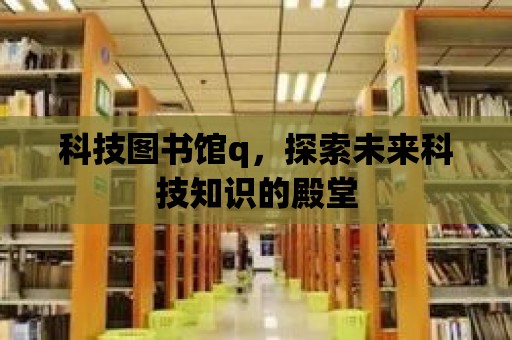 科技圖書館q，探索未來科技知識的殿堂