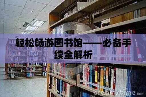 輕松暢游圖書館——必備手續(xù)全解析