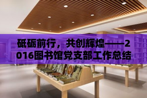 砥礪前行，共創輝煌——2016圖書館黨支部工作總結