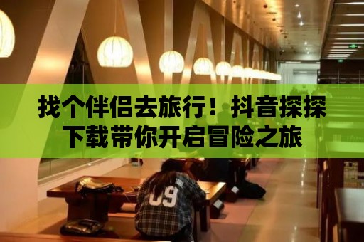 找個伴侶去旅行！抖音探探下載帶你開啟冒險之旅