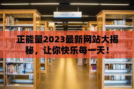 正能量2023最新網站大揭秘，讓你快樂每一天！