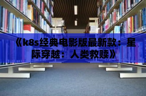 《k8s經典電影版最新款：星際穿越：人類救贖》