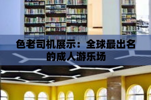 色老司機展示：全球最出名的成人游樂場