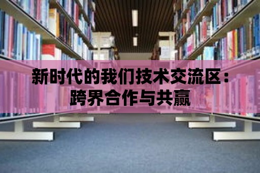 新時代的我們技術交流區：跨界合作與共贏