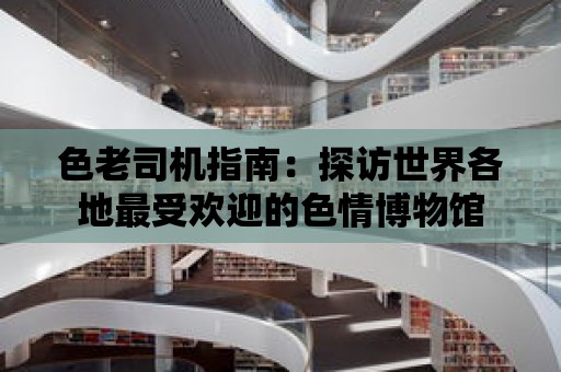 色老司機指南：探訪世界各地最受歡迎的色情博物館