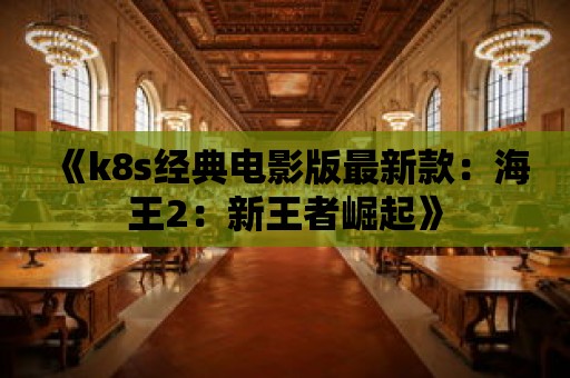 《k8s經典電影版最新款：海王2：新王者崛起》