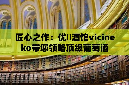 匠心之作：優(yōu)菈酒館vicineko帶您領(lǐng)略頂級葡萄酒