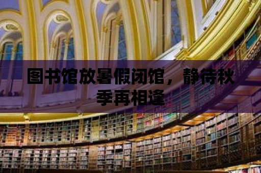 圖書館放暑假閉館，靜待秋季再相逢