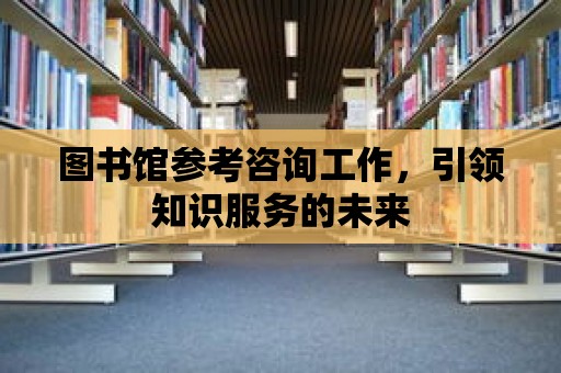 圖書館參考咨詢工作，引領知識服務的未來