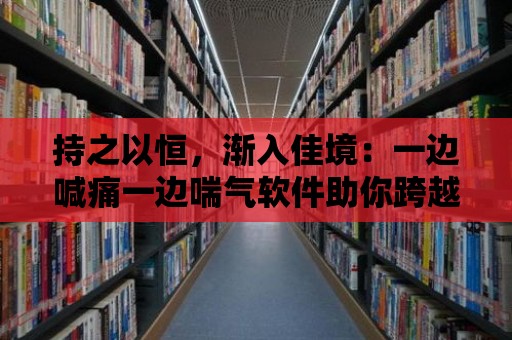 持之以恒，漸入佳境：一邊喊痛一邊喘氣軟件助你跨越健身瓶頸