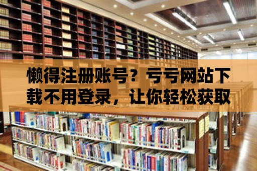 懶得注冊(cè)賬號(hào)？虧虧網(wǎng)站下載不用登錄，讓你輕松獲取資源！