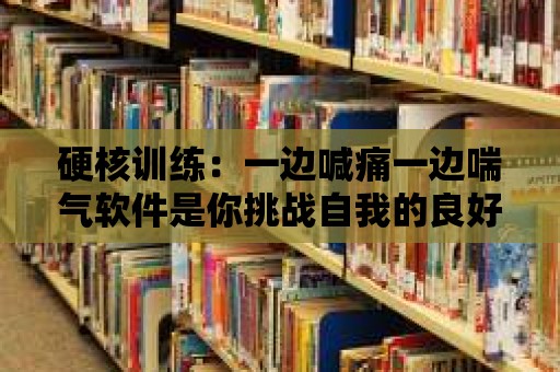 硬核訓練：一邊喊痛一邊喘氣軟件是你挑戰自我的良好起點