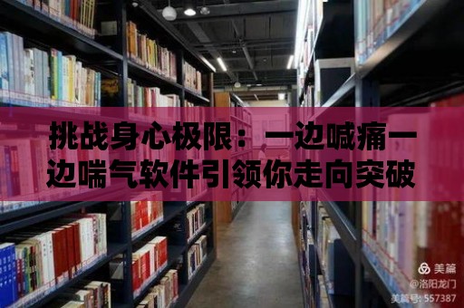 挑戰身心極限：一邊喊痛一邊喘氣軟件引領你走向突破