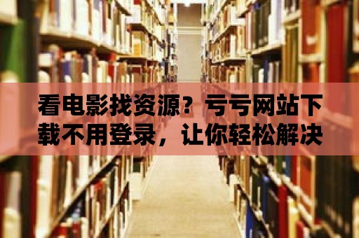 看電影找資源？虧虧網(wǎng)站下載不用登錄，讓你輕松解決！