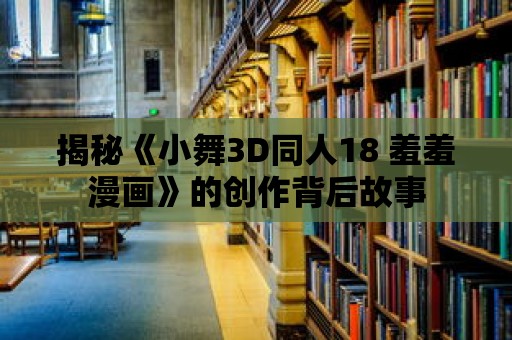 揭秘《小舞3D同人18 羞羞漫畫》的創作背后故事