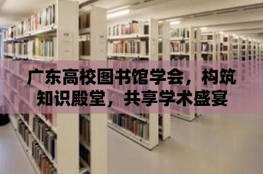 廣東高校圖書館學會，構筑知識殿堂，共享學術盛宴