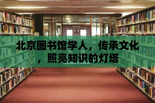 北京圖書館學人，傳承文化，照亮知識的燈塔