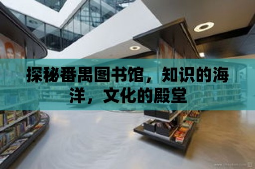 探秘番禺圖書館，知識的海洋，文化的殿堂