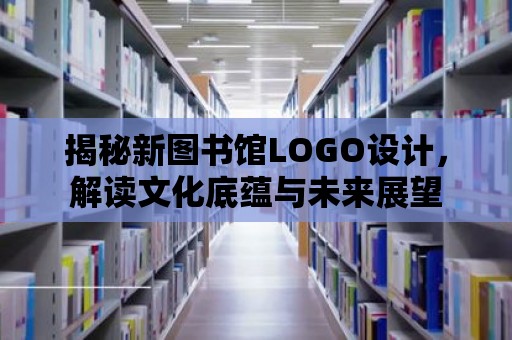 揭秘新圖書館LOGO設計，解讀文化底蘊與未來展望