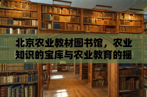 北京農業教材圖書館，農業知識的寶庫與農業教育的搖籃