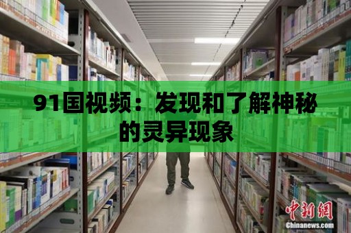 91國視頻：發現和了解神秘的靈異現象