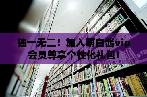 獨一無二！加入萌白醬vip會員尊享個性化禮包！