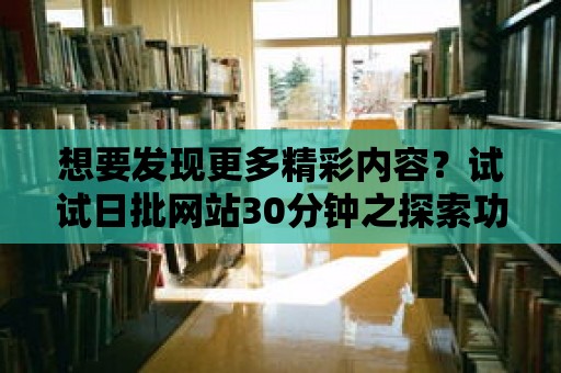 想要發(fā)現(xiàn)更多精彩內(nèi)容？試試日批網(wǎng)站30分鐘之探索功能！