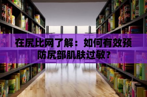 在尻比網了解：如何有效預防尻部肌膚過敏？