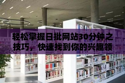 輕松掌握日批網站30分鐘之技巧，快速找到你的興趣領域！