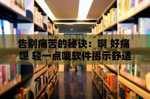 告別痛苦的秘訣：啊 好痛 嗯 輕一點(diǎn)哦軟件揭示舒適的奧秘！