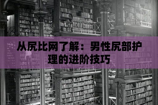 從尻比網(wǎng)了解：男性尻部護(hù)理的進(jìn)階技巧