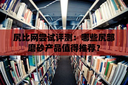 尻比網嘗試評測：哪些尻部磨砂產品值得推薦？