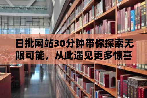 日批網(wǎng)站30分鐘帶你探索無限可能，從此遇見更多驚喜！