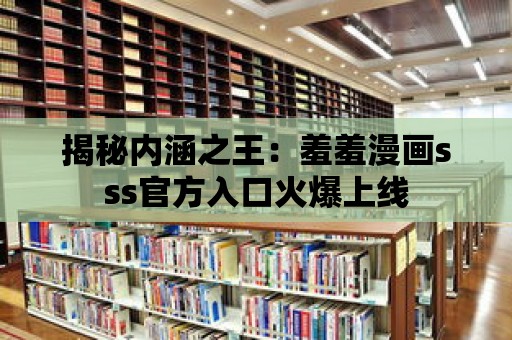 揭秘內涵之王：羞羞漫畫sss官方入口火爆上線