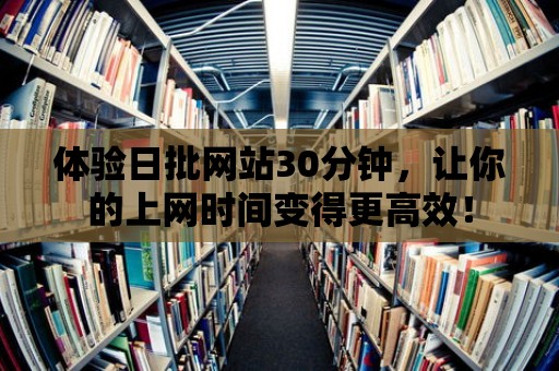 體驗(yàn)日批網(wǎng)站30分鐘，讓你的上網(wǎng)時(shí)間變得更高效！