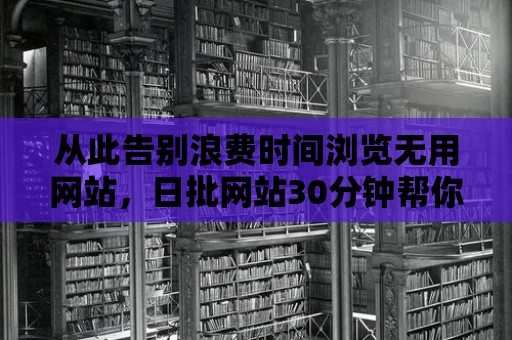 從此告別浪費時間瀏覽無用網站，日批網站30分鐘幫你精準找到所需！