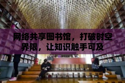 網絡共享圖書館，打破時空界限，讓知識觸手可及