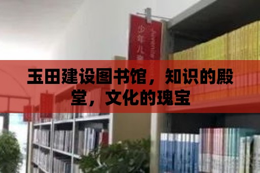 玉田建設圖書館，知識的殿堂，文化的瑰寶