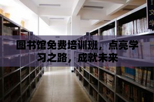 圖書館免費培訓班，點亮學習之路，成就未來