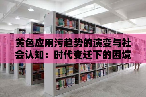 黃色應用污趨勢的演變與社會認知：時代變遷下的困境與思考