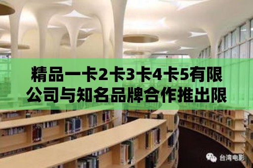 精品一卡2卡3卡4卡5有限公司與知名品牌合作推出限量系列產(chǎn)品