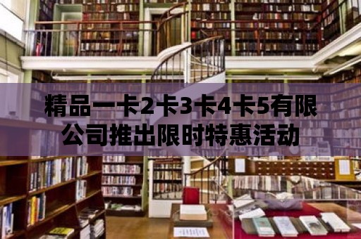 精品一卡2卡3卡4卡5有限公司推出限時特惠活動