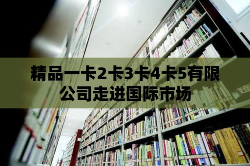 精品一卡2卡3卡4卡5有限公司走進國際市場