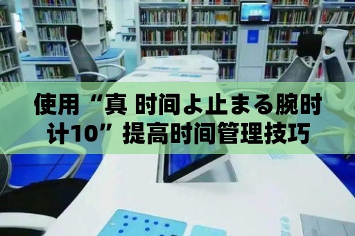 使用“真 時間よ止まる腕時計10”提高時間管理技巧