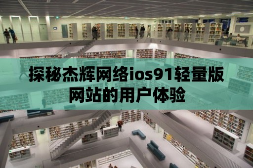 探秘杰輝網絡ios91輕量版網站的用戶體驗