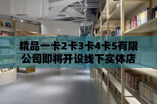 精品一卡2卡3卡4卡5有限公司即將開設線下實體店